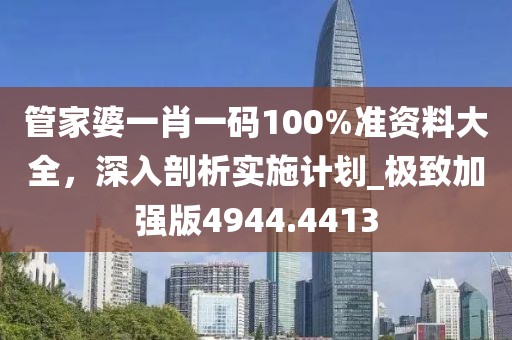 管家婆一肖一码100%准资料大全，深入剖析实施计划_极致加强版4944.4413