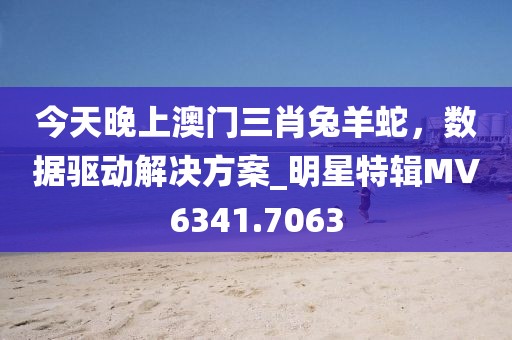 今天晚上澳门三肖兔羊蛇，数据驱动解决方案_明星特辑MV6341.7063