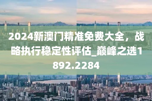 2024新澳门精准免费大全，战略执行稳定性评估_巅峰之选1892.2284