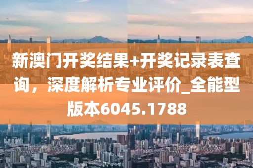新澳门开奖结果+开奖记录表查询，深度解析专业评价_全能型版本6045.1788