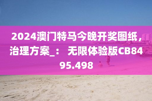 2024澳门特马今晚开奖图纸，治理方案_： 无限体验版CB8495.498