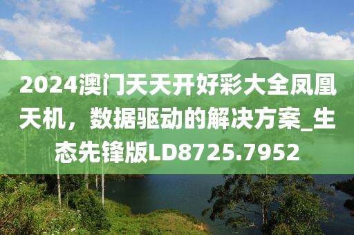 2024澳门天天开好彩大全凤凰天机，数据驱动的解决方案_生态先锋版LD8725.7952