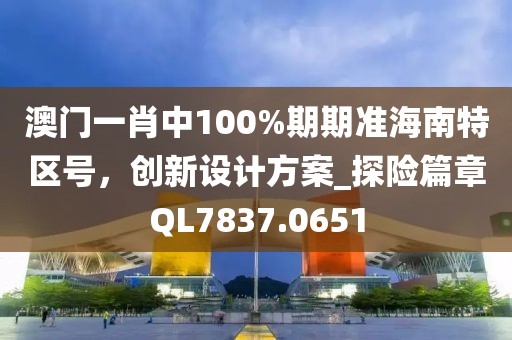 澳门一肖中100%期期准海南特区号，创新设计方案_探险篇章QL7837.0651