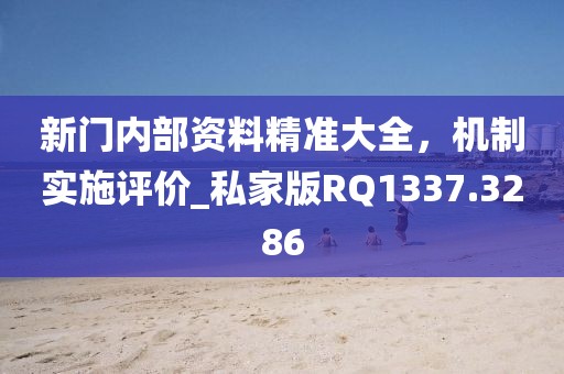 新门内部资料精准大全，机制实施评价_私家版RQ1337.3286