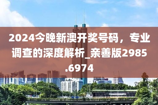 2024今晚新澳开奖号码，专业调查的深度解析_亲善版2985.6974
