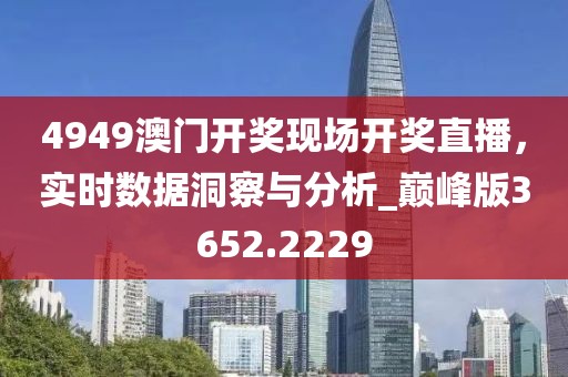 4949澳门开奖现场开奖直播，实时数据洞察与分析_巅峰版3652.2229