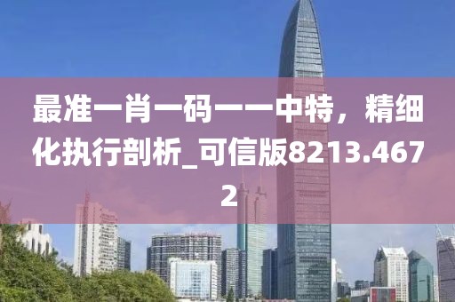 最准一肖一码一一中特，精细化执行剖析_可信版8213.4672