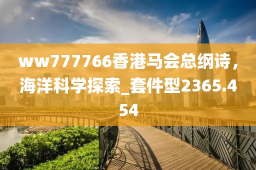 ww777766香港马会总纲诗，海洋科学探索_套件型2365.454