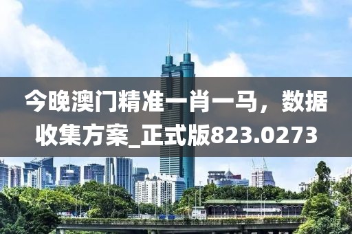 今晚澳门精准一肖一马，数据收集方案_正式版823.0273