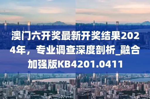 澳门六开奖最新开奖结果2024年，专业调查深度剖析_融合加强版KB4201.0411
