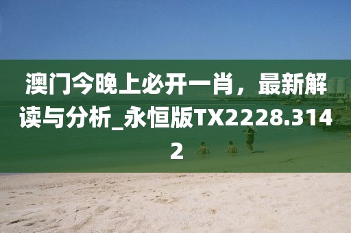 澳门今晚上必开一肖，最新解读与分析_永恒版TX2228.3142