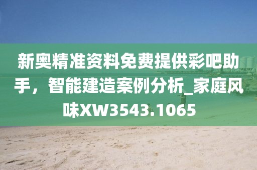 新奥精准资料免费提供彩吧助手，智能建造案例分析_家庭风味XW3543.1065