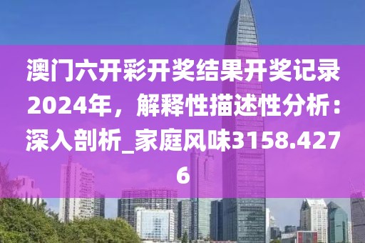 澳门六开彩开奖结果开奖记录2024年，解释性描述性分析：深入剖析_家庭风味3158.4276