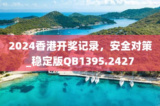 2024香港开奖记录，安全对策_稳定版QB1395.2427