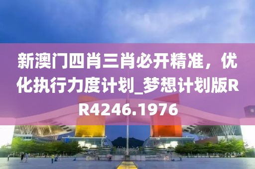 新澳门四肖三肖必开精准，优化执行力度计划_梦想计划版RR4246.1976