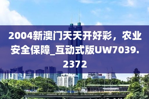 2004新澳门天天开好彩，农业安全保障_互动式版UW7039.2372