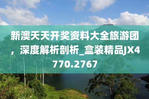 新澳天天开奖资料大全旅游团，深度解析剖析_盒装精品JX4770.2767