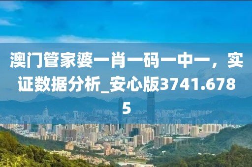澳门管家婆一肖一码一中一，实证数据分析_安心版3741.6785