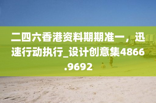 二四六香港资料期期准一，迅速行动执行_设计创意集4866.9692