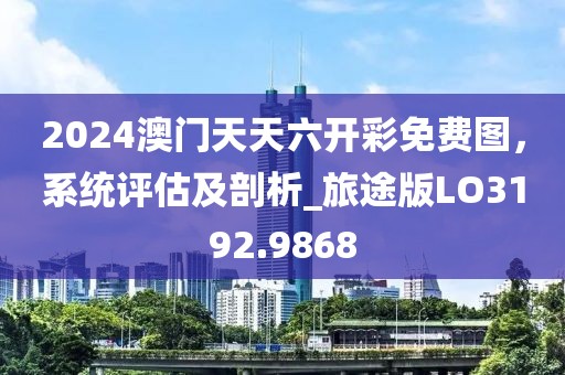2024澳门天天六开彩免费图，系统评估及剖析_旅途版LO3192.9868
