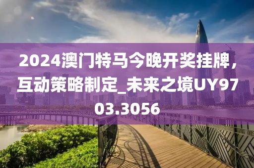 2024澳门特马今晚开奖挂牌，互动策略制定_未来之境UY9703.3056
