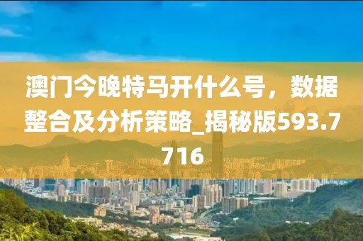 澳门今晚特马开什么号，数据整合及分析策略_揭秘版593.7716