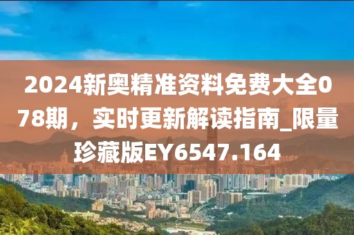 2024新奥精准资料免费大全078期，实时更新解读指南_限量珍藏版EY6547.164