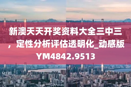 新澳天天开奖资料大全三中三，定性分析评估透明化_动感版YM4842.9513