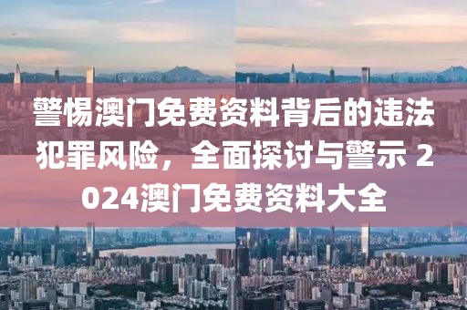 警惕澳门免费资料背后的违法犯罪风险，全面探讨与警示 2024澳门免费资料大全