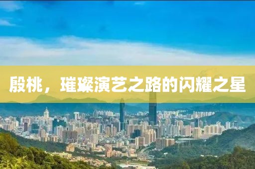 殷桃，璀璨演艺之路的闪耀之星