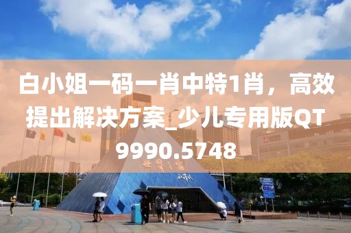 白小姐一码一肖中特1肖，高效提出解决方案_少儿专用版QT9990.5748
