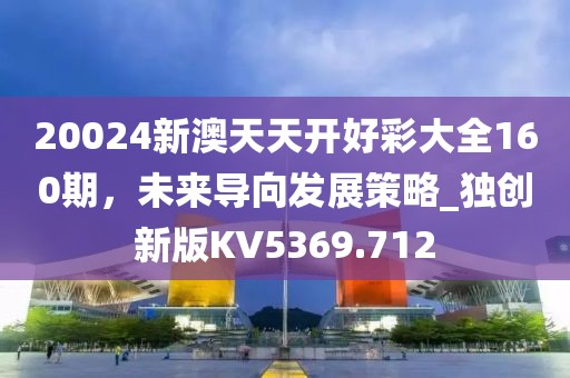 20024新澳天天开好彩大全160期，未来导向发展策略_独创新版KV5369.712