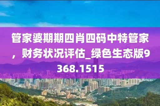 管家婆期期四肖四码中特管家，财务状况评估_绿色生态版9368.1515