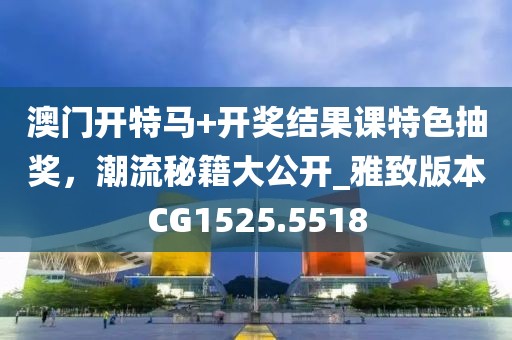 澳门开特马+开奖结果课特色抽奖，潮流秘籍大公开_雅致版本CG1525.5518