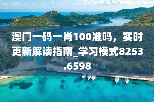 澳门一码一肖100准吗，实时更新解读指南_学习模式8253.6598