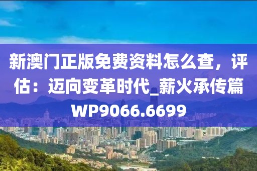 新澳门正版免费资料怎么查，评估：迈向变革时代_薪火承传篇WP9066.6699