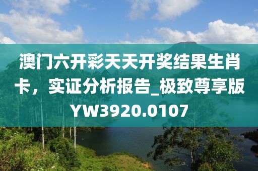澳门六开彩天天开奖结果生肖卡，实证分析报告_极致尊享版YW3920.0107