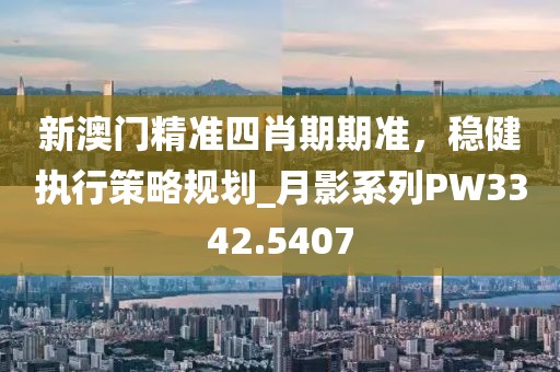 新澳门精准四肖期期准，稳健执行策略规划_月影系列PW3342.5407