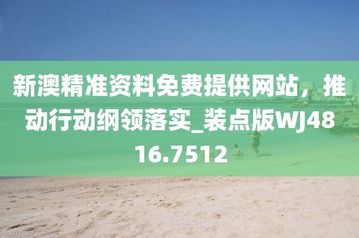 新澳精准资料免费提供网站，推动行动纲领落实_装点版WJ4816.7512