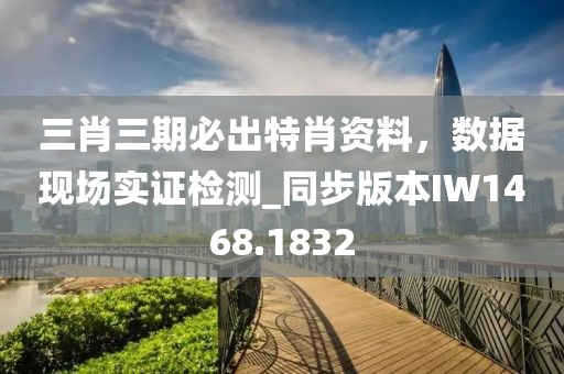 三肖三期必出特肖资料，数据现场实证检测_同步版本IW1468.1832