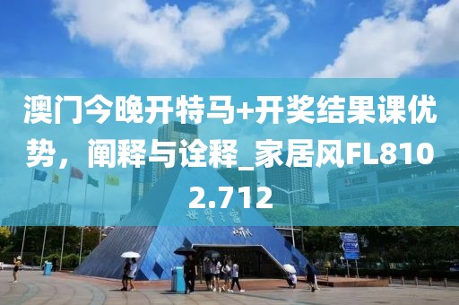 澳门今晚开特马+开奖结果课优势，阐释与诠释_家居风FL8102.712