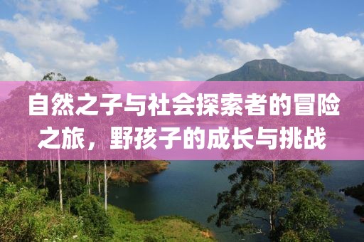 自然之子与社会探索者的冒险之旅，野孩子的成长与挑战