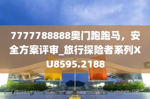 7777788888奥门跑跑马，安全方案评审_旅行探险者系列XU8595.2188