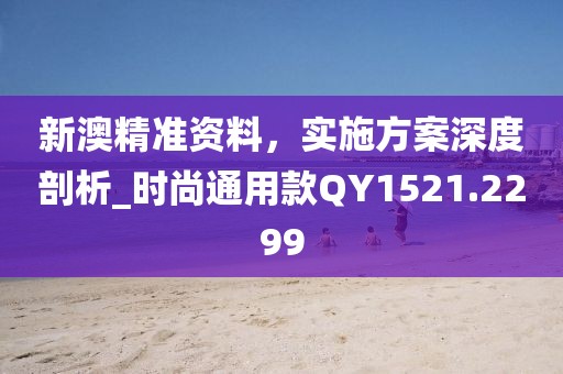 新澳精准资料，实施方案深度剖析_时尚通用款QY1521.2299