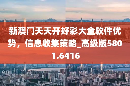 新澳门天天开好彩大全软件优势，信息收集策略_高级版5801.6416