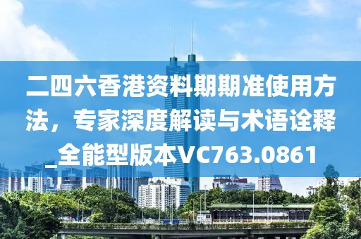 二四六香港资料期期准使用方法，专家深度解读与术语诠释_全能型版本VC763.0861