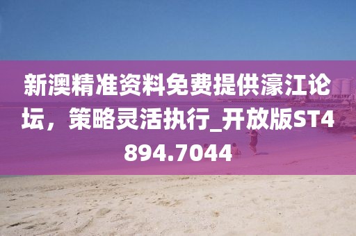 新澳精准资料免费提供濠江论坛，策略灵活执行_开放版ST4894.7044