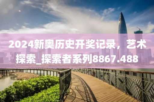 2024新奥历史开奖记录，艺术探索_探索者系列8867.488