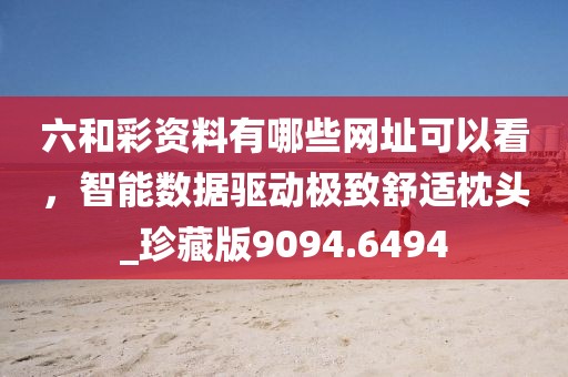 六和彩资料有哪些网址可以看，智能数据驱动极致舒适枕头_珍藏版9094.6494