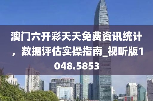 澳门六开彩天天免费资讯统计，数据评估实操指南_视听版1048.5853